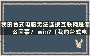 我的台式电脑无法连接互联网是怎么回事？ win7（我的台式电脑无法上网时的情况视频）